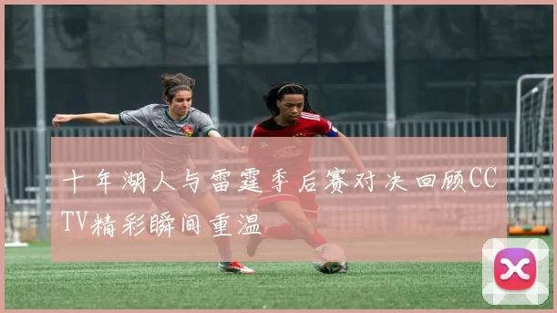 十年湖人与雷霆季后赛对决回顾CCTV精彩瞬间重温