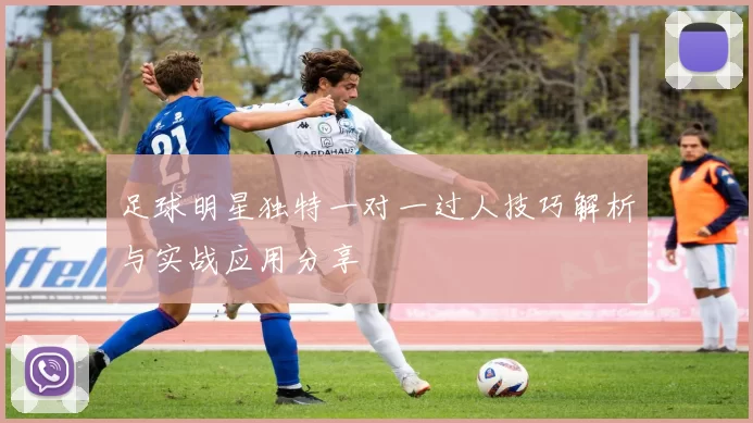 足球明星独特一对一过人技巧解析与实战应用分享