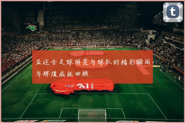 亚运会足球明星与球队的精彩瞬间与辉煌成就回顾