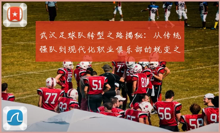 武汉足球队转型之路揭秘：从传统强队到现代化职业俱乐部的蜕变之旅