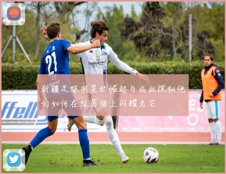 新疆足球明星的崛起与成就探秘他们如何在绿茵场上闪耀光芒