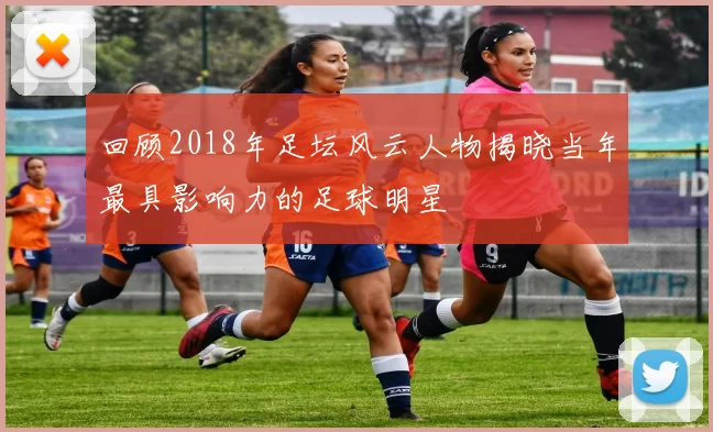 回顾2018年足坛风云人物揭晓当年最具影响力的足球明星
