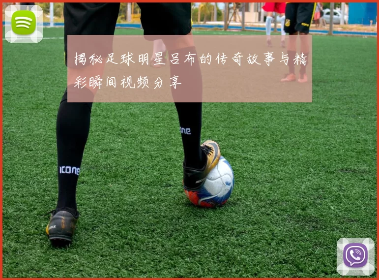 揭秘足球明星吕布的传奇故事与精彩瞬间视频分享