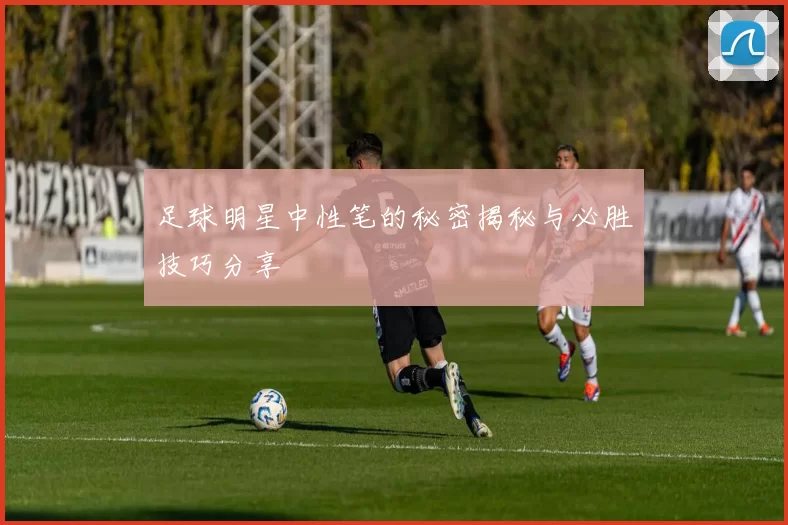 足球明星中性笔的秘密揭秘与必胜技巧分享