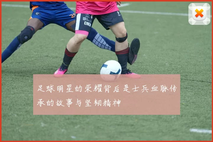 足球明星的荣耀背后是士兵血脉传承的故事与坚韧精神