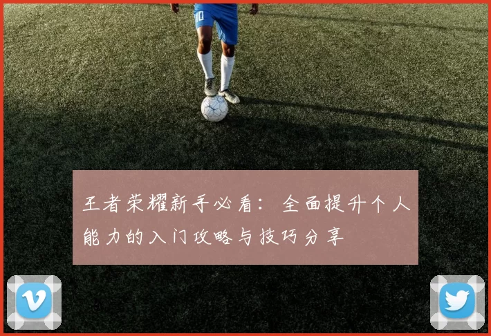 王者荣耀新手必看：全面提升个人能力的入门攻略与技巧分享