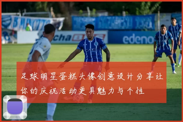 足球明星蛋糕头像创意设计分享让你的庆祝活动更具魅力与个性