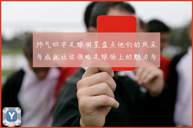帅气四字足球明星盘点他们的风采与成就让你领略足球场上的魅力与激情