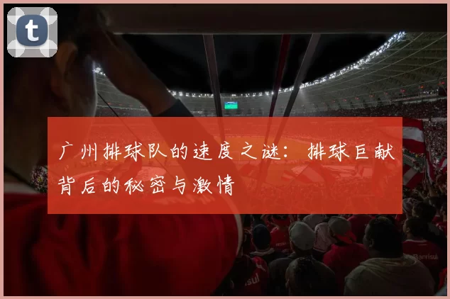 广州排球队的速度之谜：排球巨献背后的秘密与激情