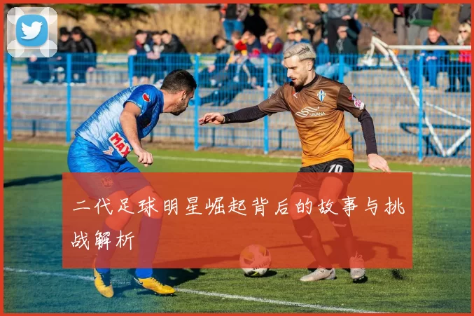 二代足球明星崛起背后的故事与挑战解析