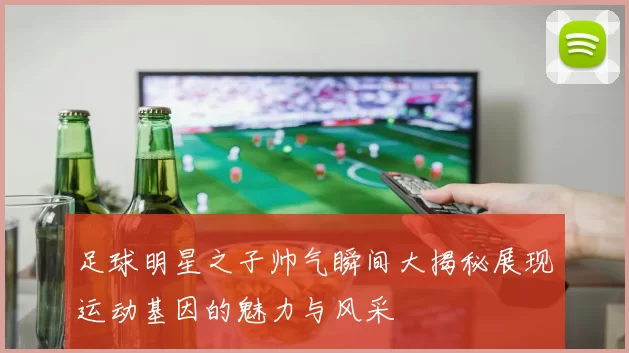 足球明星之子帅气瞬间大揭秘展现运动基因的魅力与风采