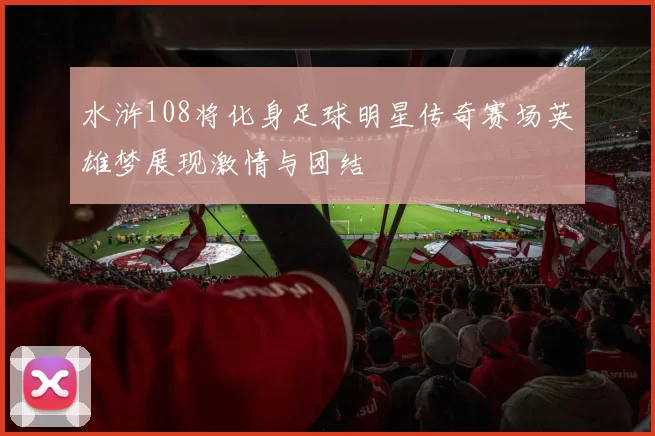 水浒108将化身足球明星传奇赛场英雄梦展现激情与团结