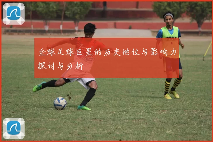 全球足球巨星的历史地位与影响力探讨与分析