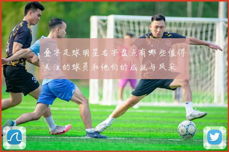 叠字足球明星名字盘点有哪些值得关注的球员和他们的成就与风采