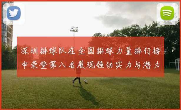 深圳排球队在全国排球力量排行榜中荣登第八名展现强劲实力与潜力