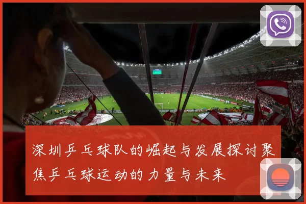 深圳乒乓球队的崛起与发展探讨聚焦乒乓球运动的力量与未来