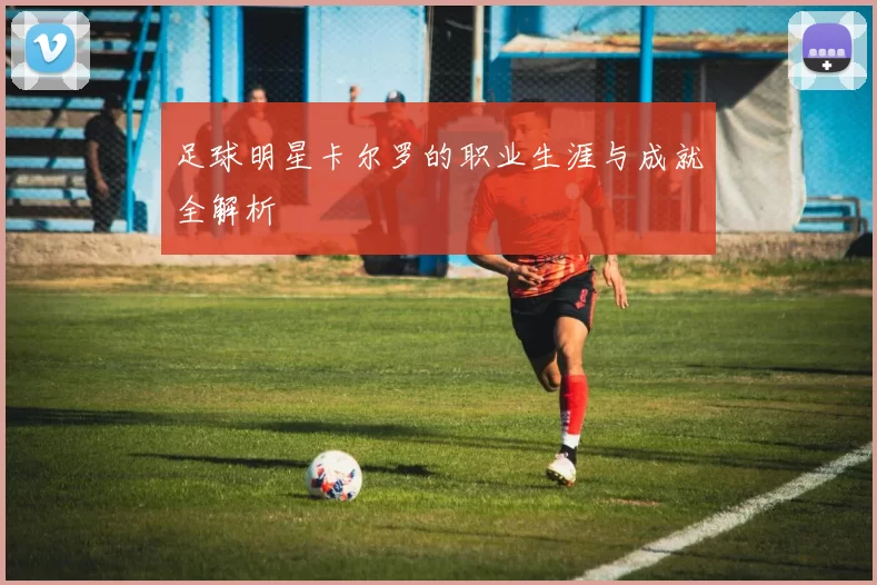 足球明星卡尔罗的职业生涯与成就全解析