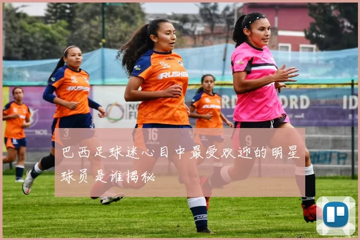 巴西足球迷心目中最受欢迎的明星球员是谁揭秘