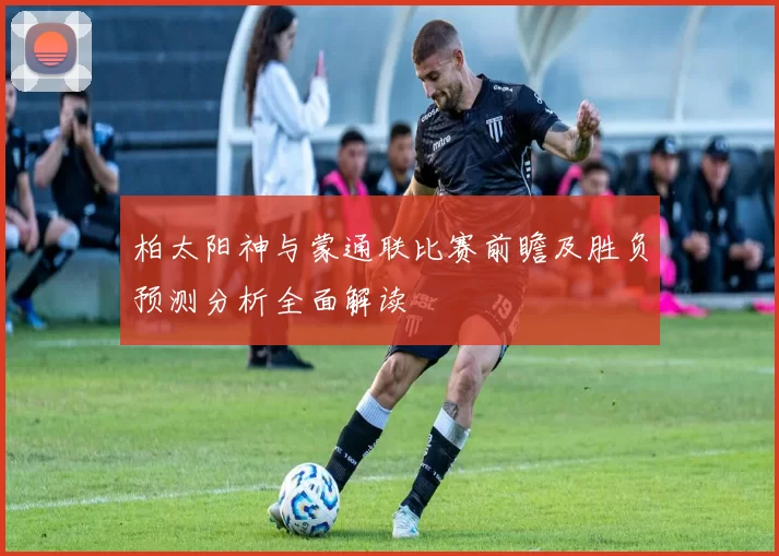 柏太阳神与蒙通联比赛前瞻及胜负预测分析全面解读