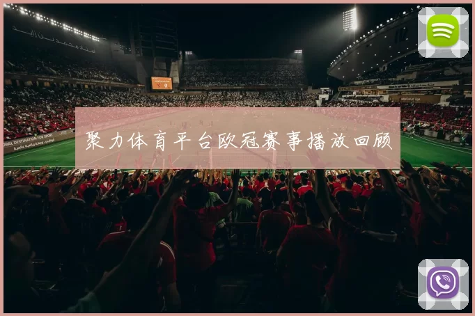 聚力体育平台欧冠赛事播放回顾