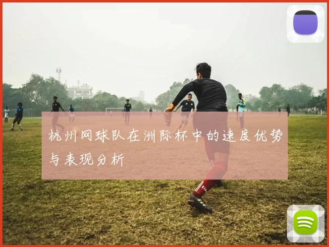杭州网球队在洲际杯中的速度优势与表现分析