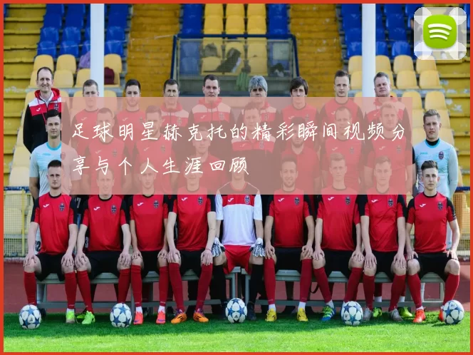 足球明星赫克托的精彩瞬间视频分享与个人生涯回顾