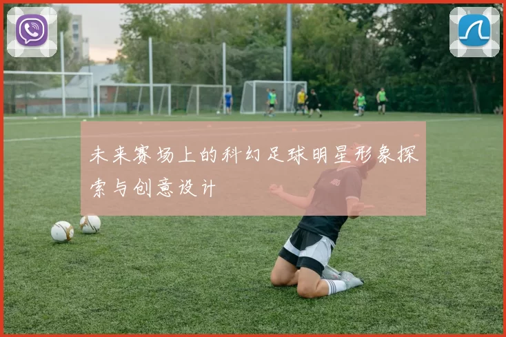未来赛场上的科幻足球明星形象探索与创意设计