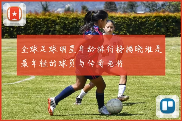 全球足球明星年龄排行榜揭晓谁是最年轻的球员与传奇老将