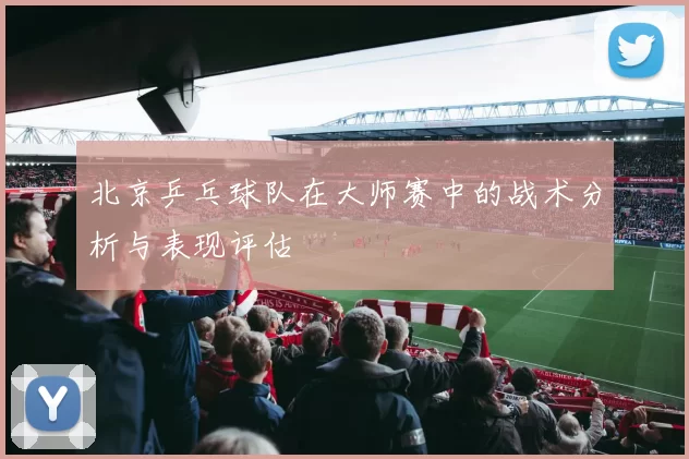 北京乒乓球队在大师赛中的战术分析与表现评估