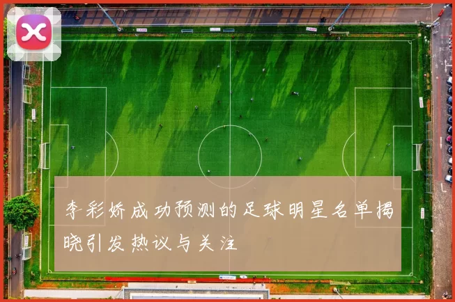 李彩娇成功预测的足球明星名单揭晓引发热议与关注