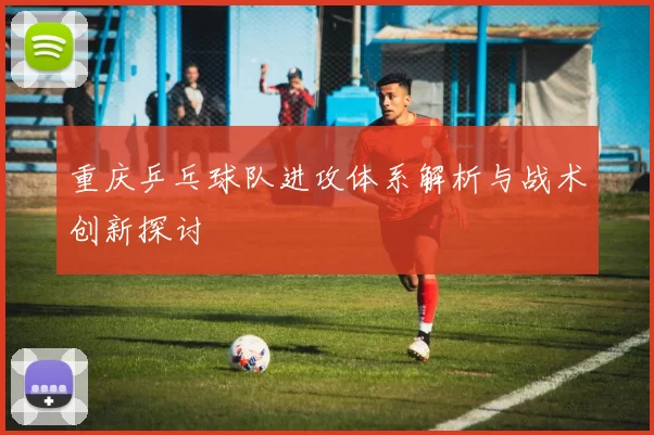 重庆乒乓球队进攻体系解析与战术创新探讨