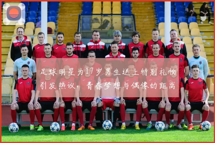 足球明星为17岁男生送上特别礼物引发热议，青春梦想与偶像的距离更近了