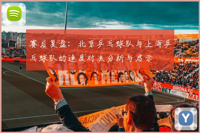 赛后复盘：北京乒乓球队与上海乒乓球队的速度对决分析与启示