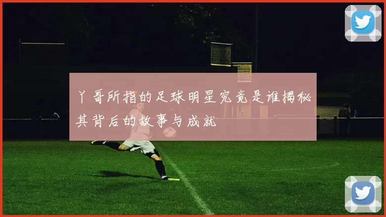 丫哥所指的足球明星究竟是谁揭秘其背后的故事与成就