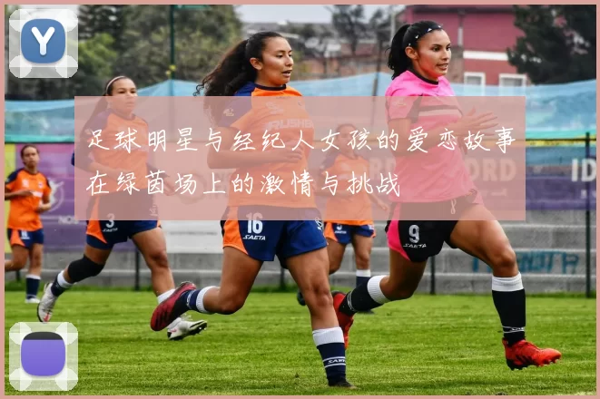 足球明星与经纪人女孩的爱恋故事在绿茵场上的激情与挑战