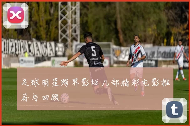 足球明星跨界影坛几部精彩电影推荐与回顾