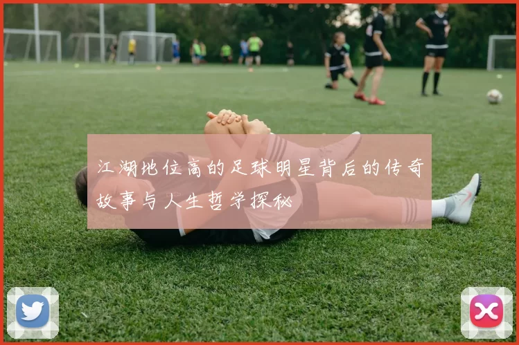 江湖地位高的足球明星背后的传奇故事与人生哲学探秘
