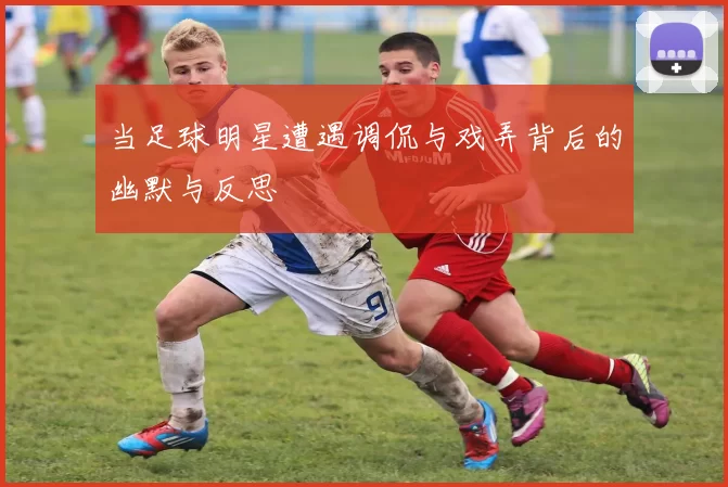 当足球明星遭遇调侃与戏弄背后的幽默与反思