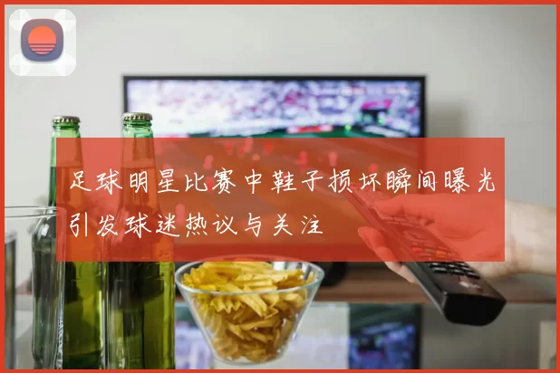 足球明星比赛中鞋子损坏瞬间曝光引发球迷热议与关注