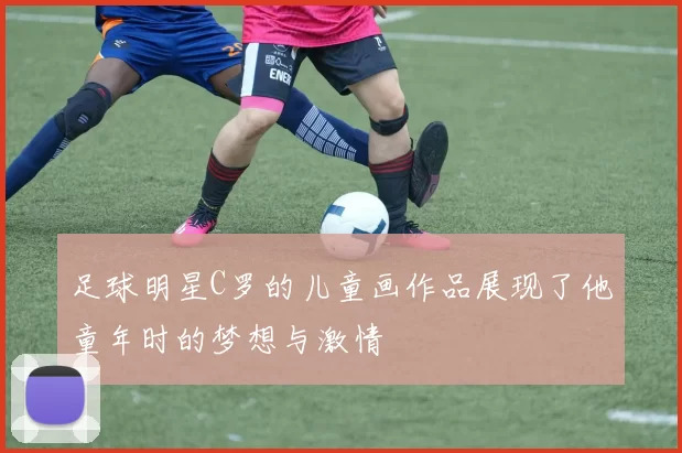 足球明星C罗的儿童画作品展现了他童年时的梦想与激情