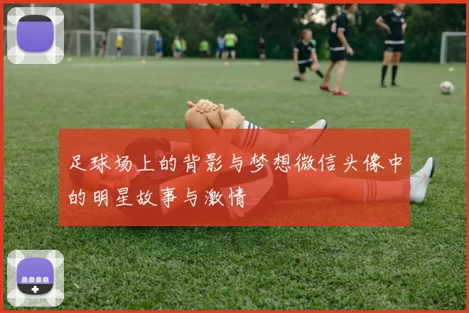 足球场上的背影与梦想微信头像中的明星故事与激情