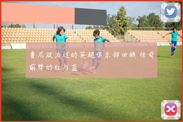 鲁尼效力过的英超俱乐部回顾 传奇前锋的红与蓝