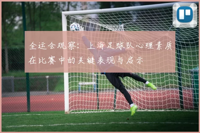 全运会观察：上海足球队心理素质在比赛中的关键表现与启示