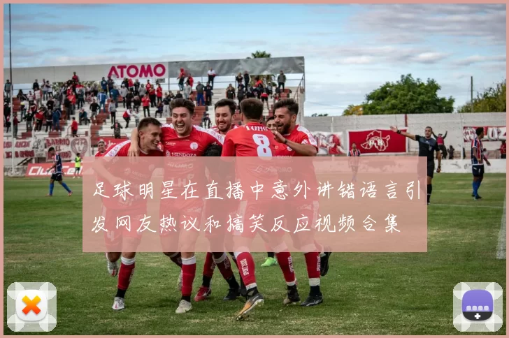 足球明星在直播中意外讲错语言引发网友热议和搞笑反应视频合集