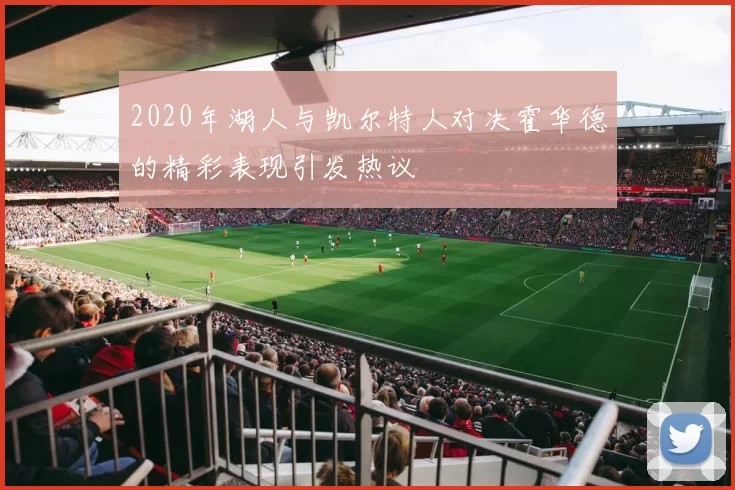 2020年湖人与凯尔特人对决霍华德的精彩表现引发热议