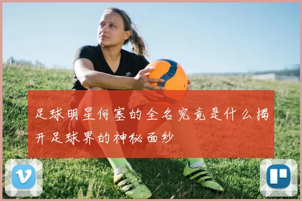 足球明星何塞的全名究竟是什么揭开足球界的神秘面纱