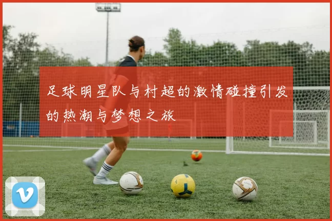 足球明星队与村超的激情碰撞引发的热潮与梦想之旅