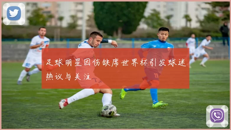 足球明星因伤缺席世界杯引发球迷热议与关注