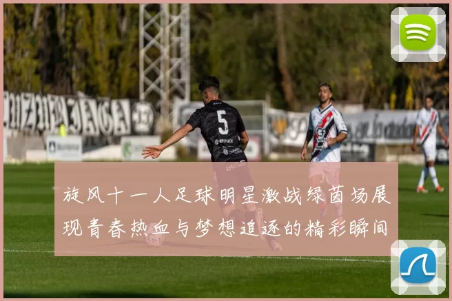 旋风十一人足球明星激战绿茵场展现青春热血与梦想追逐的精彩瞬间