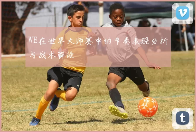 WE在世界大师赛中的节奏表现分析与战术解读